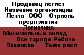 Продавец-логист › Название организации ­ Лента, ООО › Отрасль предприятия ­ Логистика › Минимальный оклад ­ 18 000 - Все города Работа » Вакансии   . Тыва респ.